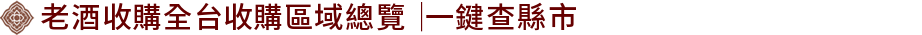 老酒收購全台收購區域總覽｜一鍵查縣市